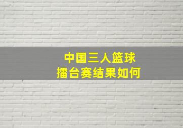 中国三人篮球擂台赛结果如何