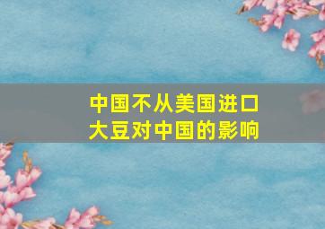 中国不从美国进口大豆对中国的影响