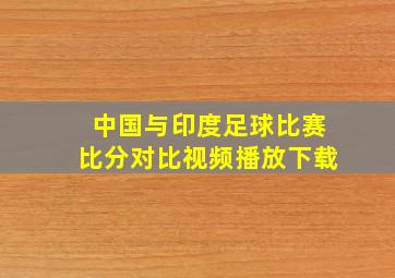 中国与印度足球比赛比分对比视频播放下载