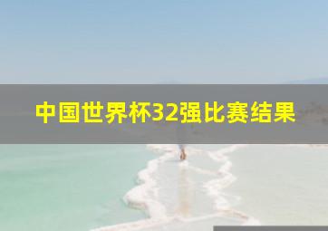 中国世界杯32强比赛结果