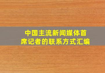 中国主流新闻媒体首席记者的联系方式汇编