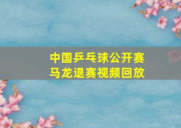 中国乒乓球公开赛马龙退赛视频回放