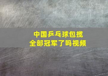 中国乒乓球包揽全部冠军了吗视频