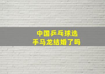 中国乒乓球选手马龙结婚了吗