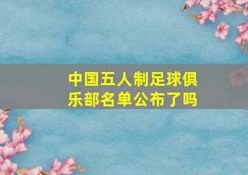 中国五人制足球俱乐部名单公布了吗