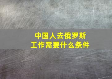 中国人去俄罗斯工作需要什么条件