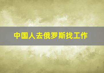 中国人去俄罗斯找工作