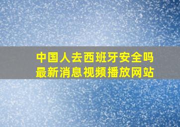 中国人去西班牙安全吗最新消息视频播放网站