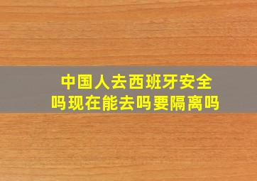 中国人去西班牙安全吗现在能去吗要隔离吗