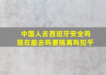 中国人去西班牙安全吗现在能去吗要隔离吗知乎