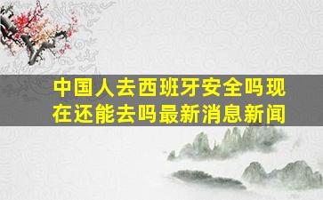 中国人去西班牙安全吗现在还能去吗最新消息新闻