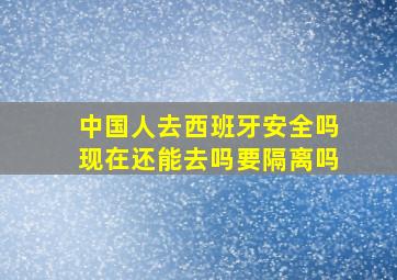 中国人去西班牙安全吗现在还能去吗要隔离吗