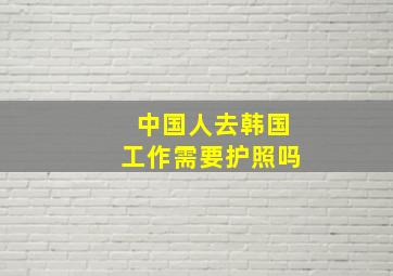 中国人去韩国工作需要护照吗