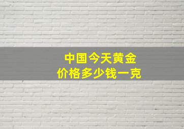 中国今天黄金价格多少钱一克