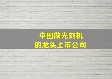 中国做光刻机的龙头上市公司