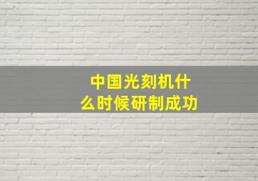 中国光刻机什么时候研制成功