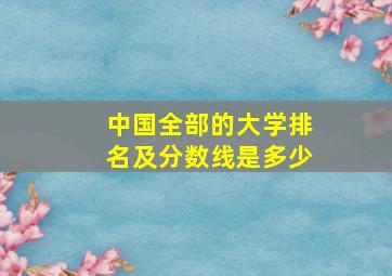 中国全部的大学排名及分数线是多少