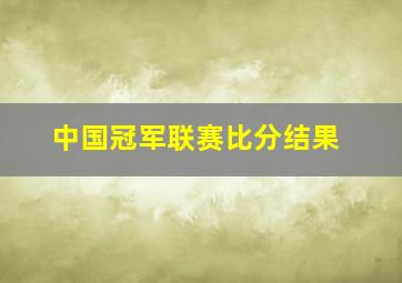 中国冠军联赛比分结果