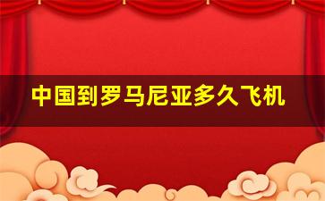 中国到罗马尼亚多久飞机