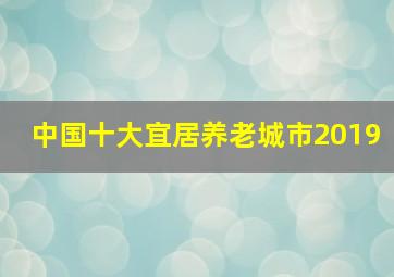 中国十大宜居养老城市2019