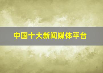 中国十大新闻媒体平台