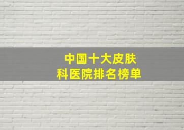 中国十大皮肤科医院排名榜单