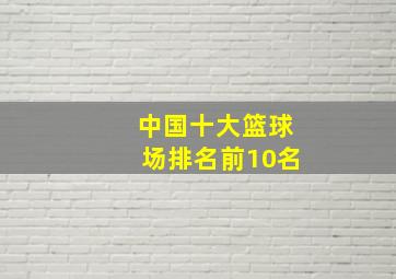 中国十大篮球场排名前10名