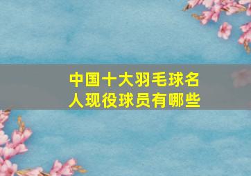 中国十大羽毛球名人现役球员有哪些