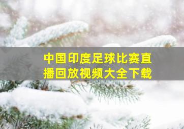 中国印度足球比赛直播回放视频大全下载