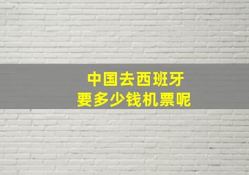 中国去西班牙要多少钱机票呢