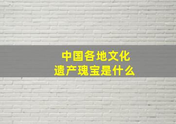 中国各地文化遗产瑰宝是什么