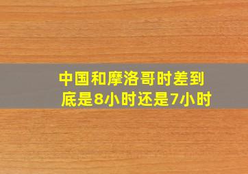 中国和摩洛哥时差到底是8小时还是7小时