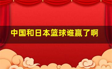 中国和日本篮球谁赢了啊