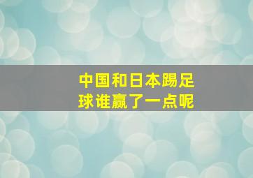 中国和日本踢足球谁赢了一点呢