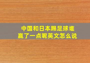 中国和日本踢足球谁赢了一点呢英文怎么说