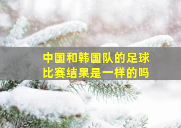 中国和韩国队的足球比赛结果是一样的吗