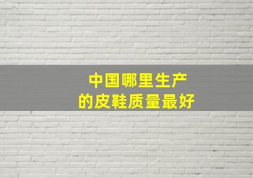 中国哪里生产的皮鞋质量最好