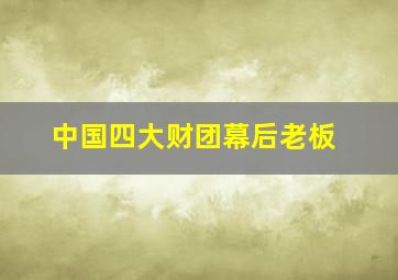 中国四大财团幕后老板