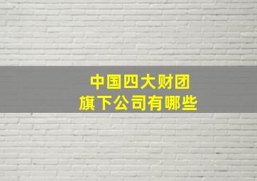 中国四大财团旗下公司有哪些