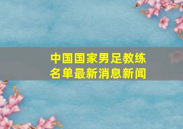 中国国家男足教练名单最新消息新闻