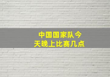 中国国家队今天晚上比赛几点