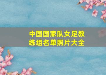 中国国家队女足教练组名单照片大全