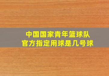 中国国家青年篮球队官方指定用球是几号球