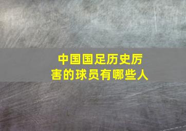 中国国足历史厉害的球员有哪些人