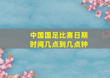 中国国足比赛日期时间几点到几点钟