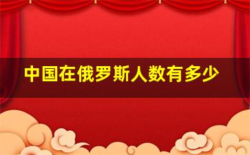 中国在俄罗斯人数有多少