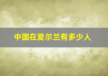 中国在爱尔兰有多少人