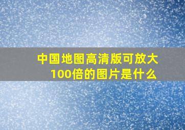 中国地图高清版可放大100倍的图片是什么