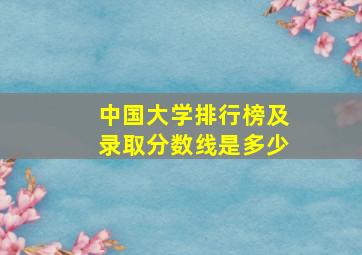 中国大学排行榜及录取分数线是多少