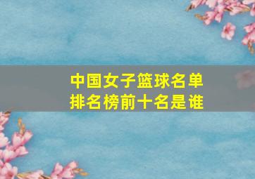 中国女子篮球名单排名榜前十名是谁